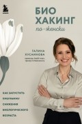 Галина Хусаинова - Биохакинг по-женски. Как запустить программу снижения биологического возраста