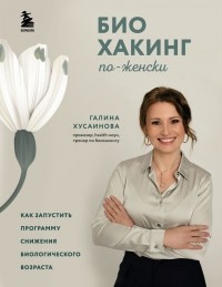Галина Хусаинова - Биохакинг по-женски. Как запустить программу снижения биологического возраста