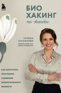 Галина Хусаинова - Биохакинг по-женски. Как запустить программу снижения биологического возраста