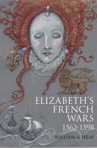 Уильям Хип - Elizabeth's French Wars, 1562–1598: English Intervention in the French Wars of Religion