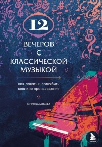 Юлия Казанцева - 12 вечеров с классической музыкой: как понять и полюбить великие произведения