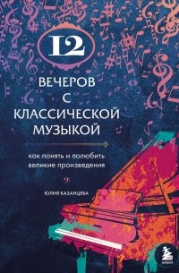 Юлия Казанцева - 12 вечеров с классической музыкой: как понять и полюбить великие произведения