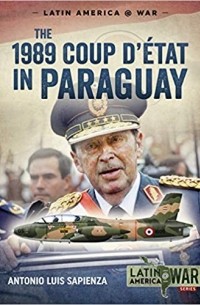 Antonio Luis Sapienza - The 1989 Coup d’etat in Paraguay: The End of a Long Dictatorship, 1954-1989