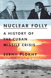 Сергей Плохий - Nuclear Folly: A New History of the Cuban Missile Crisis