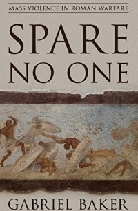 Gabriel Baker - Spare No One: Mass Violence in Roman Warfare