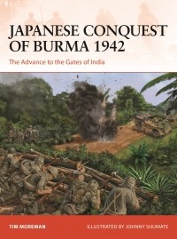 Tim Moreman - Japanese Conquest of Burma 1942: The Advance to the Gates of India