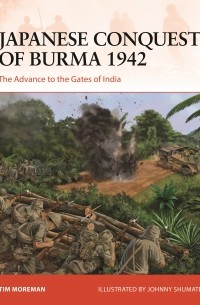 Tim Moreman - Japanese Conquest of Burma 1942: The Advance to the Gates of India