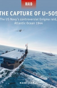 Mark Lardas - The Capture of U-505: The US NAVY's Controversial Enigma Raid, Atlantic Ocean 1944