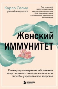 Карло Селми - Женский иммунитет. Почему аутоиммунные заболевания чаще поражают женщин и какие есть способы укрепить свое здоровье