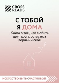 Ольга Примаченко - Саммари. С тобой я дома. Книга о том, как любить друг друга, оставаясь верными себе