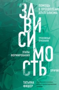 Татьяна Фишер - Зависимость. Тревожные признаки алкоголизма, причины, помощь в преодолении