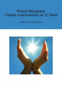 Роман Медведев - Стань счастливым за 12 дней. Практическое руководство