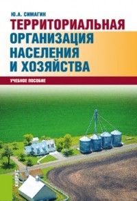 Юрий Алексеевич Симагин - Территориальная организация населения и хозяйства. . Учебное пособие.