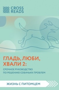 Анна Петрова - Саммари книги «Гладь, люби, хвали 2. Срочное руководство по решению собачьих проблем»