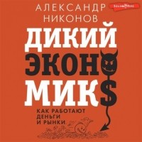 Александр Никонов - Дикий экономикс. Как работают деньги и рынки