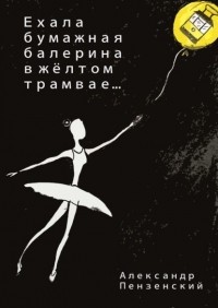 Александр Пензенский - Ехала бумажная балерина в жёлтом трамвае… Стихи