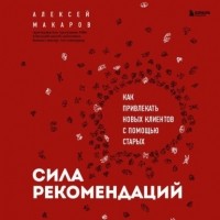 Алексей Макаров - Сила рекомендаций. Как привлекать новых клиентов с помощью старых