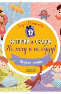 Лида Данилова - 17 историй и сказок для первого чтения. Не хочу и не буду!