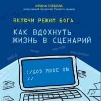 Ирина Глебова - Включи режим Бога. Как вдохнуть жизнь в сценарий