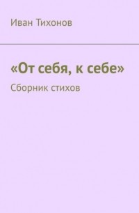 Иван Тихонов - «От себя, к себе». Сборник стихов