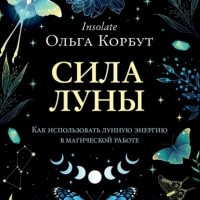 Ольга Корбут - Сила Луны. Как использовать лунную энергию в магической работе