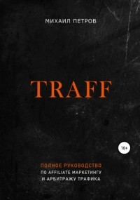 Михаил Петров - Traff. Полное руководство по affiliate маркетингу и арбитражу трафика