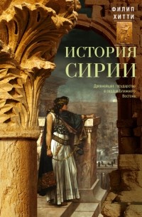 Филип Хитти - История Сирии. Древнейшее государство в сердце Ближнего Востока