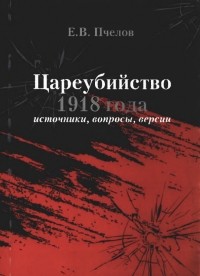 Евгений Пчелов - Цареубийство 1918 года: источники, вопросы, версии