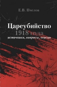 Евгений Пчелов - Цареубийство 1918 года: источники, вопросы, версии