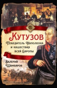 Валерий Шамбаров - Кутузов. Победитель Наполеона и нашествия всей Европы