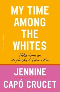 Jennine Capó Crucet - My Time Among the Whites: Notes from an Unfinished Education