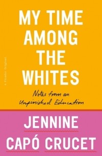 Jennine Capó Crucet - My Time Among the Whites: Notes from an Unfinished Education