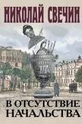 Николай Свечин - В отсутствие начальства