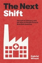 Габриэль Винант - The Next Shift: The Fall of Industry and the Rise of Health Care in Rust Belt America