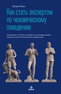 Как стать экспертом по человеческому поведению. Наблюдайте, читайте, понимайте и расшифровывайте людей на основе минимальной информации