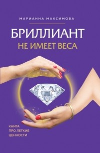 Марианна Максимова - Бриллиант не имеет веса. Книга про легкие ценности