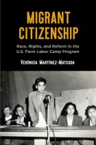 Вероника Мартинес-Мацуда - Migrant Citizenship: Race, Rights, and Reform in the U.S. Farm Labor Camp Program