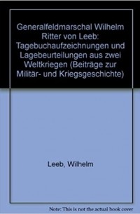 Вильгельм фон Лееб - Tagebuchaufzeichnungen und Lagebeurteilungen aus zwei Weltkriegen