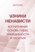 Аарон Т. Бек - Узники ненависти. Когнитивная основа гнева, враждебности и насилия