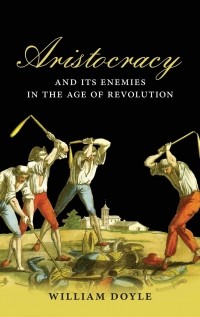 Уильям Дойл - Aristocracy and its Enemies in the Age of Revolution