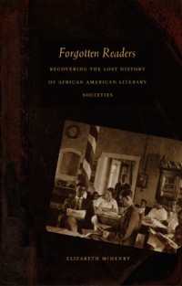 Elizabeth McHenry - Forgotten Readers: Recovering the Lost History of African American Literary Societies