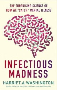 Гарриет А. Вашингтон - Infectious Madness: The Surprising Science of How We "Catch" Mental Illness