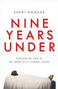 Sheri Booker - Nine Years Under: Coming of Age in an Inner-City Funeral Home