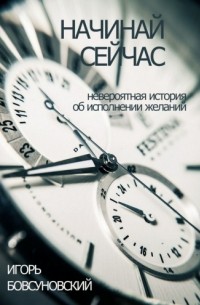 Начинай сейчас. Невероятная история об исполнении желаний