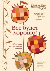  - Куриный бульон для души. Все будет хорошо! 101 история со счастливым концом
