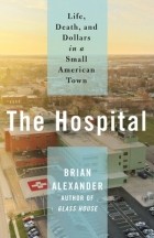 Брайан Александер - The Hospital: Life, Death, and Dollars in a Small American Town