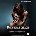 Милена Стар - Внезапная страсть. Эротические истории