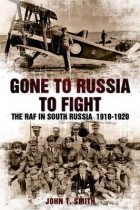 John T. Smith - Gone to Russia to Fight: The RAF in South Russia 1918-1920