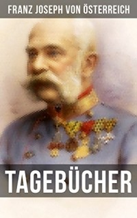 Franz Joseph von ?sterreich - Tagebücher von Kaiser Franz Josef