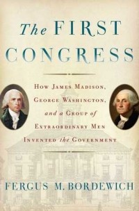 Фергус Бордевич - The First Congress: How James Madison, George Washington, and a Group of Extraordinary Men Invented the Government